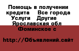 Помощь в получении кредита  - Все города Услуги » Другие   . Ярославская обл.,Фоминское с.